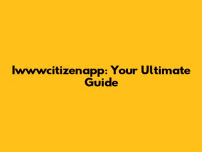 Iwwwcitizenapp: Your Ultimate Guide