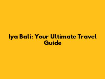 Iya Bali: Your Ultimate Travel Guide