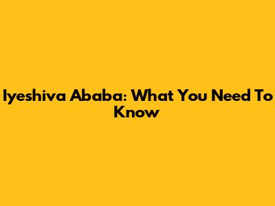 Iyeshiva Ababa: What You Need To Know