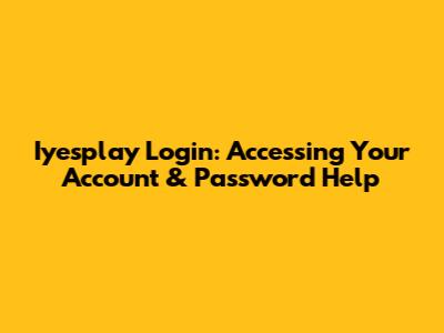 Iyesplay Login: Accessing Your Account & Password Help