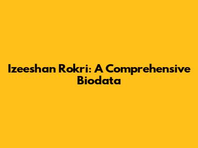 Izeeshan Rokri: A Comprehensive Biodata