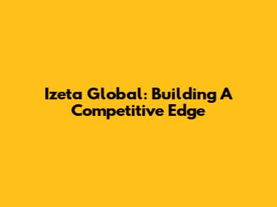 Izeta Global: Building A Competitive Edge