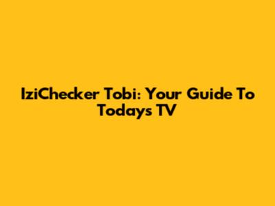 IziChecker Tobi: Your Guide To Today's TV