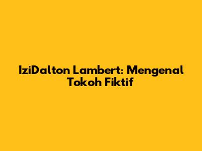 IziDalton Lambert: Mengenal Tokoh Fiktif