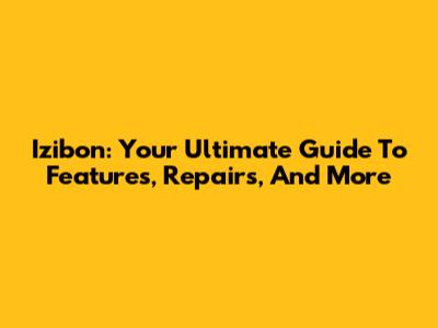 Izibon: Your Ultimate Guide To Features, Repairs, And More