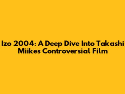 Izo 2004: A Deep Dive Into Takashi Miike's Controversial Film