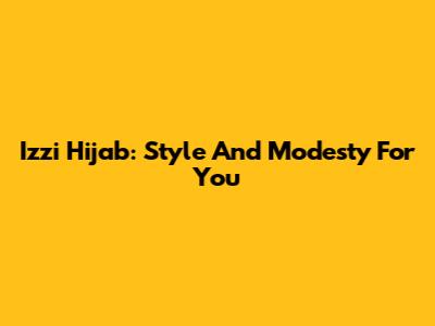 Izzi Hijab: Style And Modesty For You
