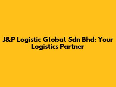 J&P Logistic Global Sdn Bhd: Your Logistics Partner