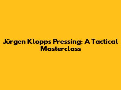 Jürgen Klopp's Pressing: A Tactical Masterclass