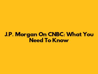 J.P. Morgan On CNBC: What You Need To Know