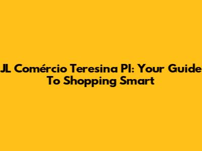 JL Comércio Teresina PI: Your Guide To Shopping Smart