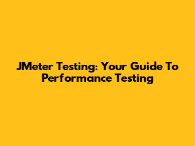JMeter Testing: Your Guide To Performance Testing