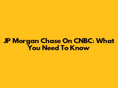 JP Morgan Chase On CNBC: What You Need To Know