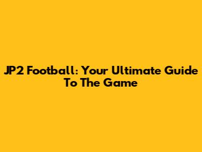 JP2 Football: Your Ultimate Guide To The Game