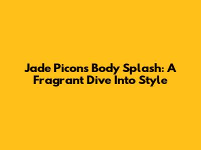 Jade Picon's Body Splash: A Fragrant Dive Into Style