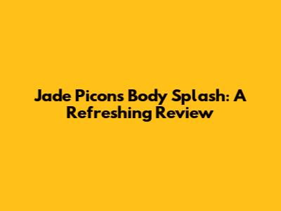 Jade Picon's Body Splash: A Refreshing Review