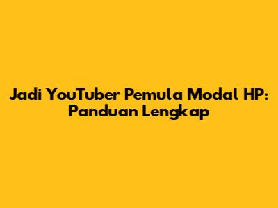 Jadi YouTuber Pemula Modal HP: Panduan Lengkap