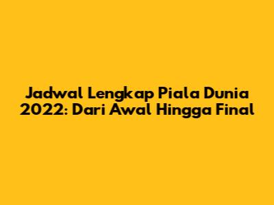 Jadwal Lengkap Piala Dunia 2022: Dari Awal Hingga Final