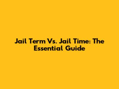 Jail Term Vs. Jail Time: The Essential Guide