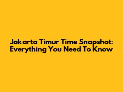 Jakarta Timur Time Snapshot: Everything You Need To Know