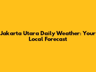 Jakarta Utara Daily Weather: Your Local Forecast