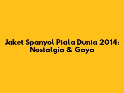 Jaket Spanyol Piala Dunia 2014: Nostalgia & Gaya