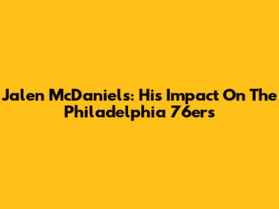 Jalen McDaniels: His Impact On The Philadelphia 76ers