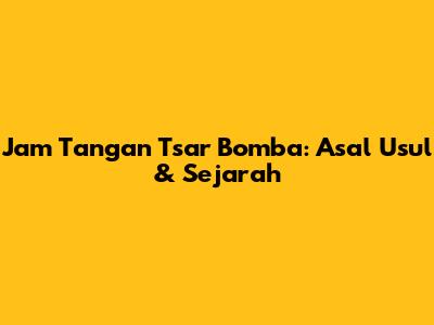 Jam Tangan Tsar Bomba: Asal Usul & Sejarah