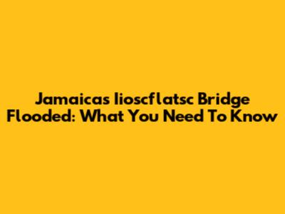 Jamaica's Iioscflatsc Bridge Flooded: What You Need To Know