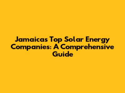 Jamaica's Top Solar Energy Companies: A Comprehensive Guide