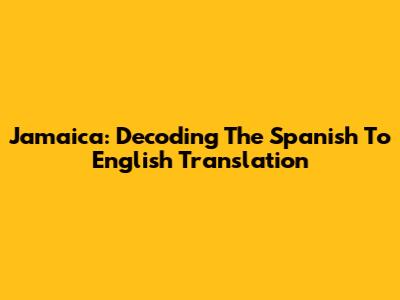 Jamaica: Decoding The Spanish To English Translation