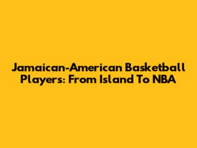 Jamaican-American Basketball Players: From Island To NBA