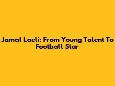 Jamal Laeli: From Young Talent To Football Star