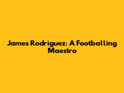 James Rodriguez: A Footballing Maestro