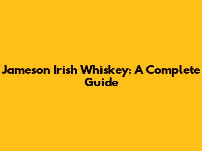 Jameson Irish Whiskey: A Complete Guide