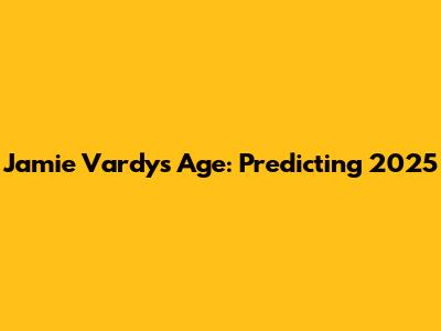 Jamie Vardy's Age: Predicting 2025