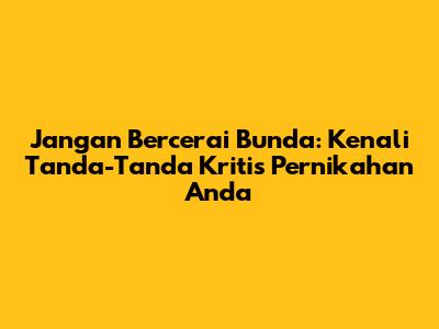 Jangan Bercerai Bunda: Kenali Tanda-Tanda Kritis Pernikahan Anda