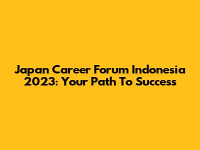 Japan Career Forum Indonesia 2023: Your Path To Success