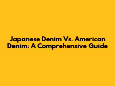 Japanese Denim Vs. American Denim: A Comprehensive Guide