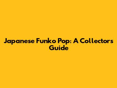 Japanese Funko Pop: A Collector's Guide
