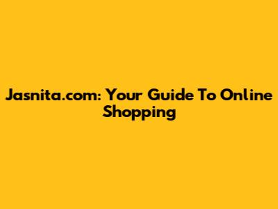 Jasnita.com: Your Guide To Online Shopping