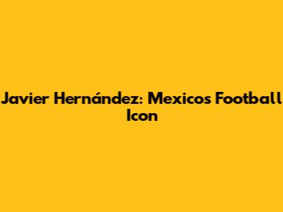 Javier Hernández: Mexico's Football Icon