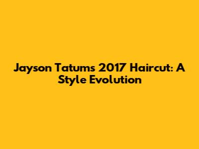 Jayson Tatum's 2017 Haircut: A Style Evolution
