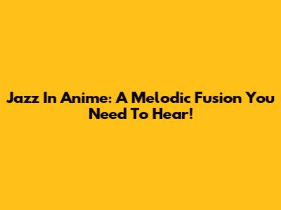Jazz In Anime: A Melodic Fusion You Need To Hear!