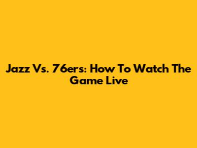 Jazz Vs. 76ers: How To Watch The Game Live
