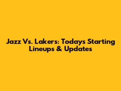 Jazz Vs. Lakers: Today's Starting Lineups & Updates