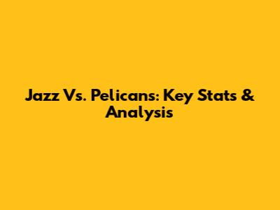 Jazz Vs. Pelicans: Key Stats & Analysis
