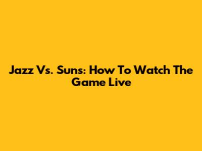 Jazz Vs. Suns: How To Watch The Game Live