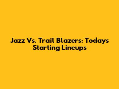 Jazz Vs. Trail Blazers: Today's Starting Lineups