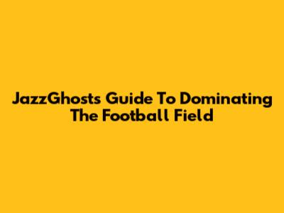 JazzGhost's Guide To Dominating The Football Field